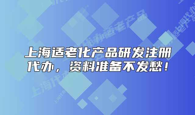 上海适老化产品研发注册代办,资料准备不发愁!