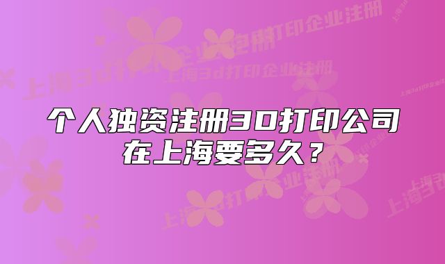 个人独资注册3D打印公司在上海要多久?