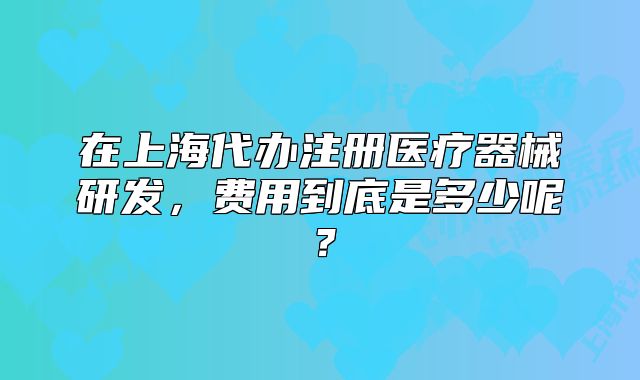 在上海代办注册医疗器械研发,费用到底是多少呢?