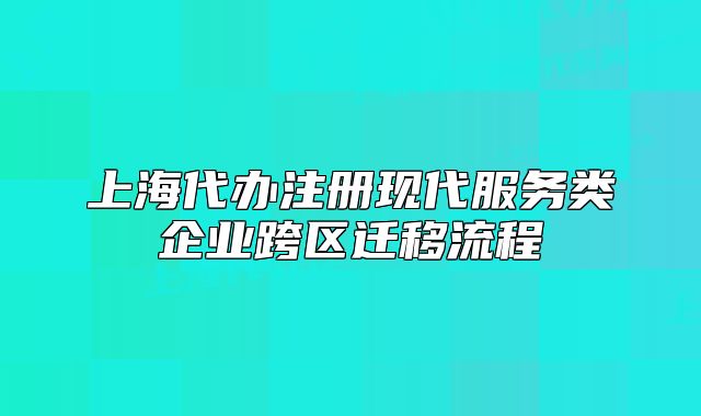 上海代办注册现代服务类企业跨区迁移流程