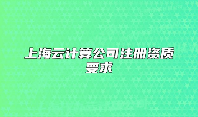 上海云计算公司注册资质要求