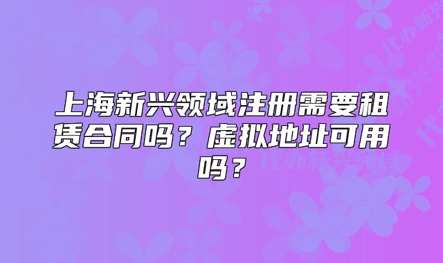 上海新兴领域注册需要租赁合同吗?虚拟地址可用吗?