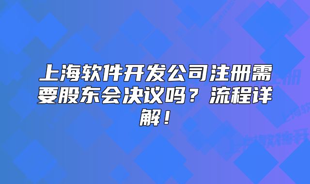 上海软件开发公司注册需要股东会决议吗?流程详解!