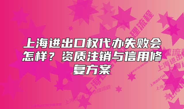 上海进出口权代办失败会怎样?资质注销与信用修复方案