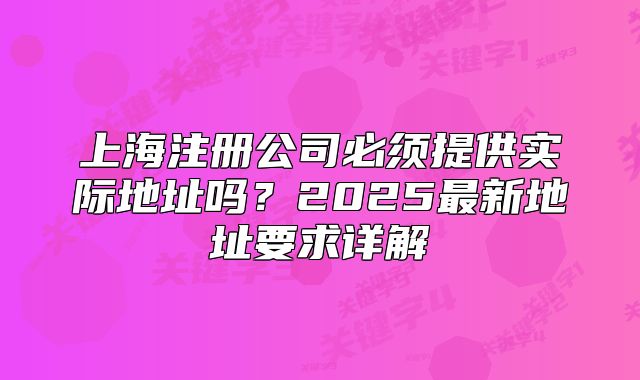 上海注册公司必须提供实际地址吗?2025最新地址要求详解