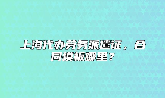 上海代办劳务派遣证,合同模板哪里?