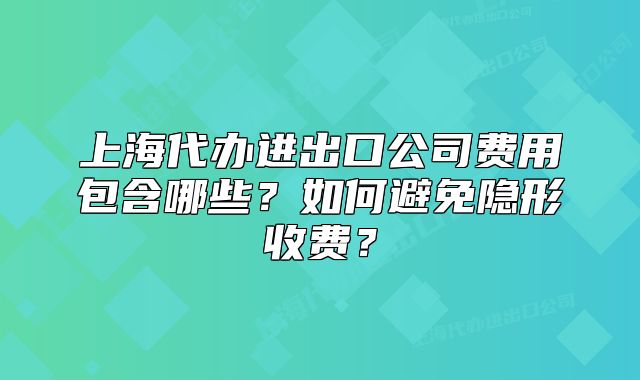 上海代办进出口公司费用包含哪些?如何避免隐形收费?