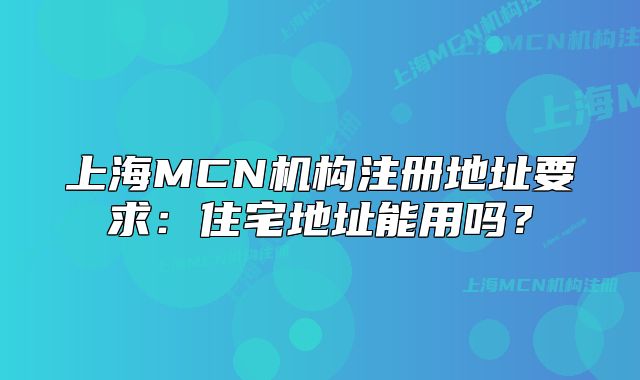 上海MCN机构注册地址要求:住宅地址能用吗?