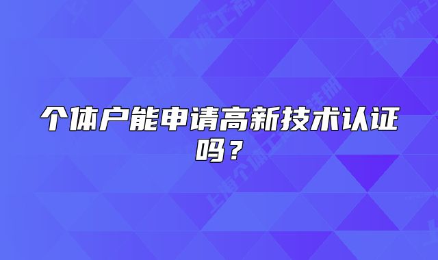 个体户能申请高新技术认证吗？