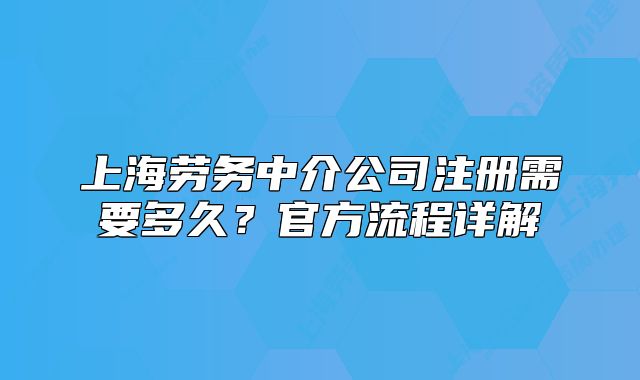 上海劳务中介公司注册需要多久?官方流程详解