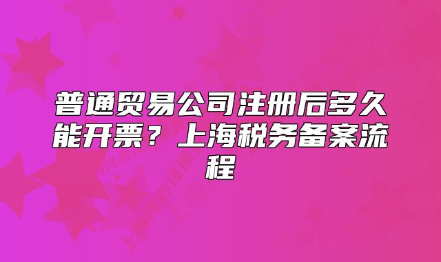 普通贸易公司注册后多久能开票?上海税务备案流程