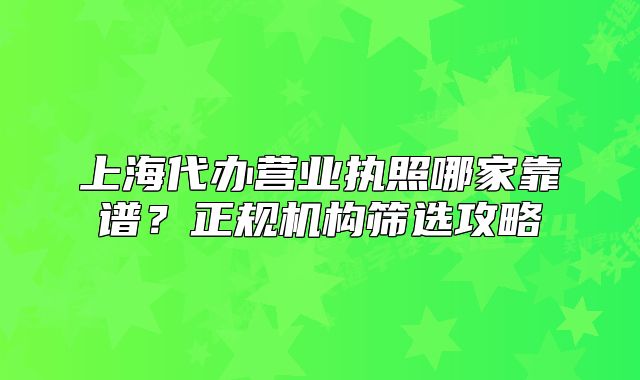 上海代办营业执照哪家靠谱?正规机构筛选攻略