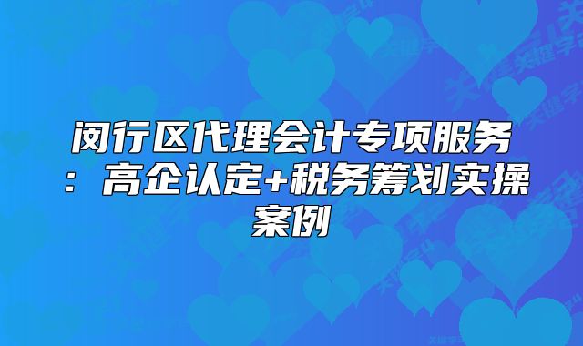 闵行区代理会计专项服务:高企认定+税务筹划实操案例