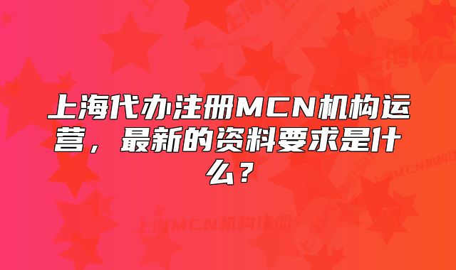 上海代办注册MCN机构运营,最新的资料要求是什么?
