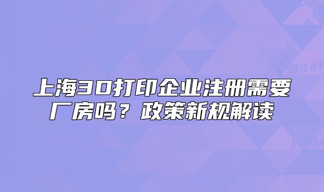 上海3D打印企业注册需要厂房吗?政策新规解读