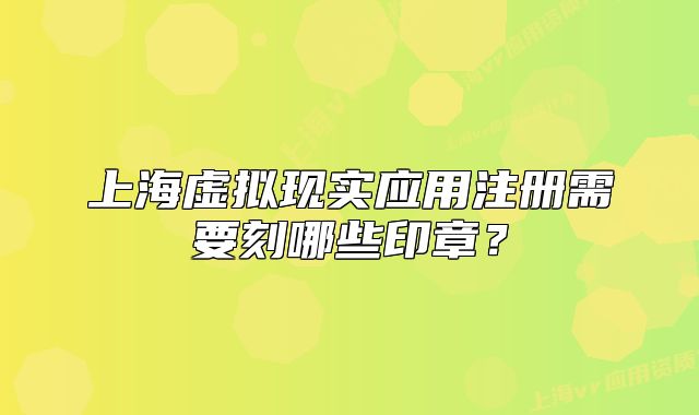 上海虚拟现实应用注册需要刻哪些印章？