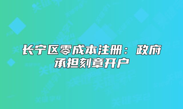 长宁区零成本注册:政府承担刻章开户