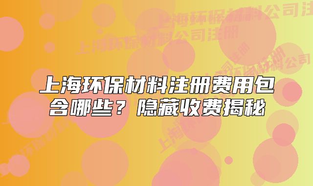 上海环保材料注册费用包含哪些？隐藏收费揭秘