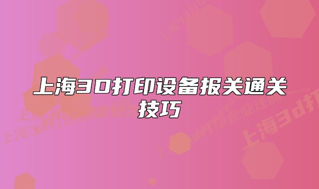 上海3D打印设备报关通关技巧
