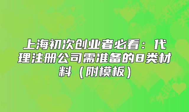上海初次创业者必看:代理注册公司需准备的8类材料(附模板)