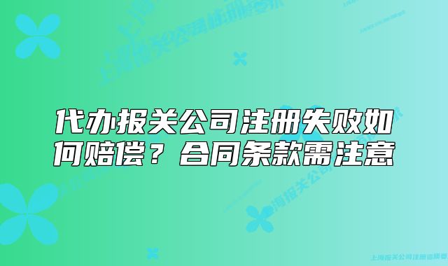 代办报关公司注册失败如何赔偿？合同条款需注意