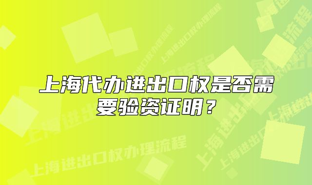 上海代办进出口权是否需要验资证明？