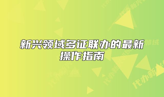 新兴领域多证联办的最新操作指南