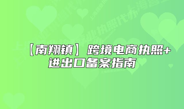 【南翔镇】跨境电商执照+进出口备案指南