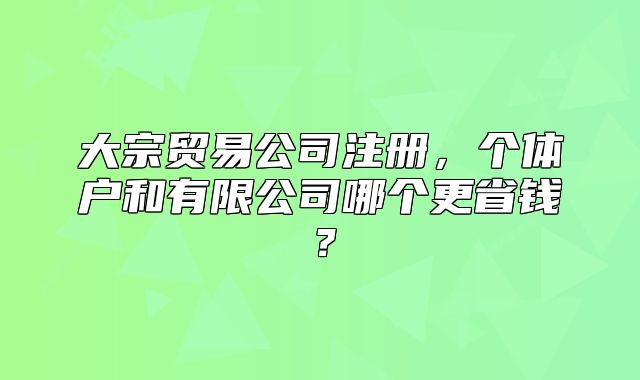 大宗贸易公司注册,个体户和有限公司哪个更省钱?