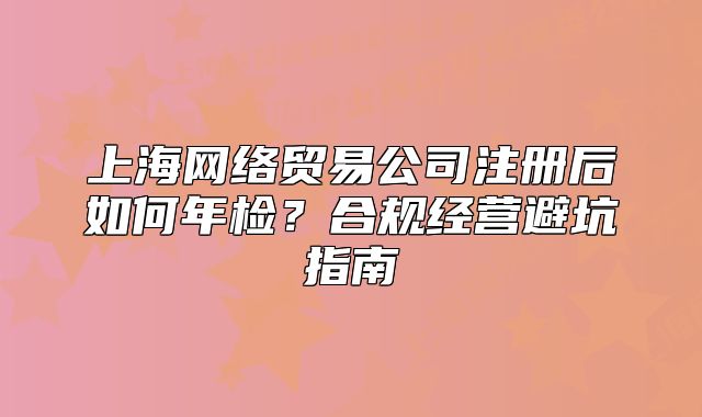 上海网络贸易公司注册后如何年检?合规经营避坑指南