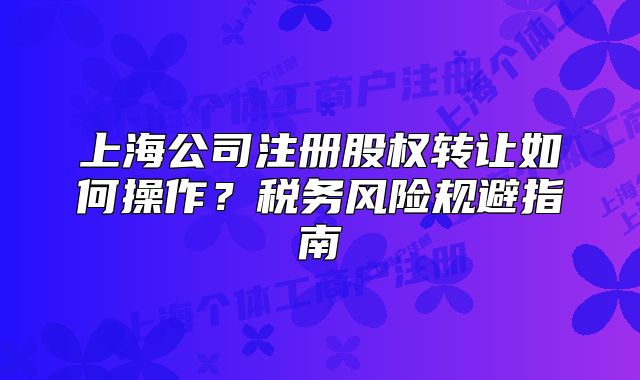 上海公司注册股权转让如何操作?税务风险规避指南