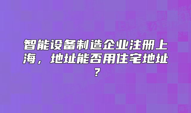 智能设备制造企业注册上海,地址能否用住宅地址?