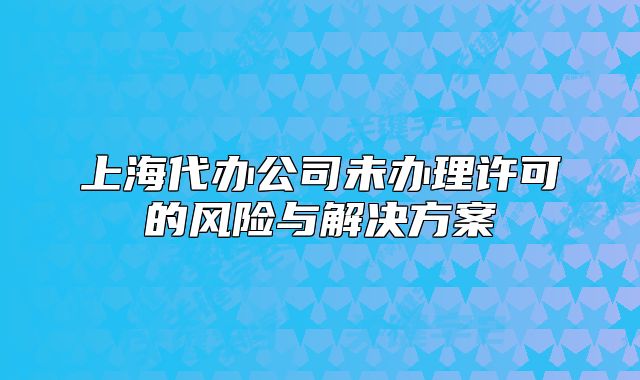 上海代办公司未办理许可的风险与解决方案
