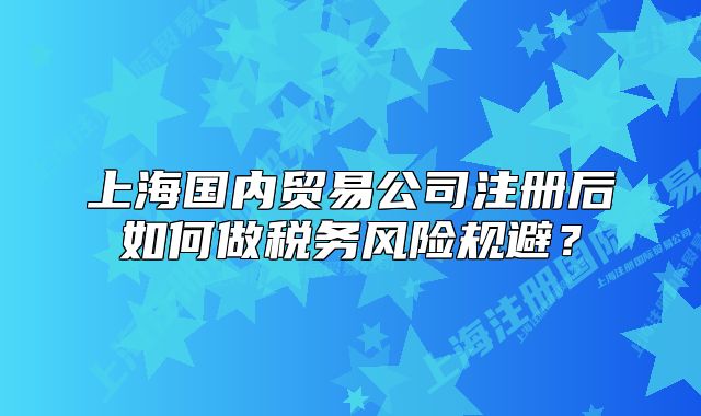 上海国内贸易公司注册后如何做税务风险规避？
