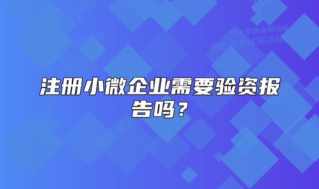注册小微企业需要验资报告吗？