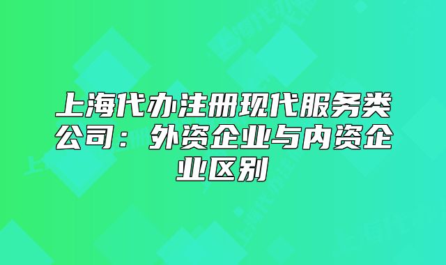 上海代办注册现代服务类公司:外资企业与内资企业区别