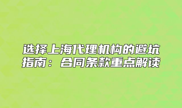 选择上海代理机构的避坑指南：合同条款重点解读