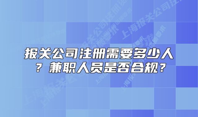 报关公司注册需要多少人?兼职人员是否合规?