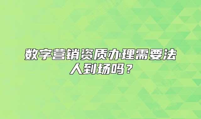 数字营销资质办理需要法人到场吗?