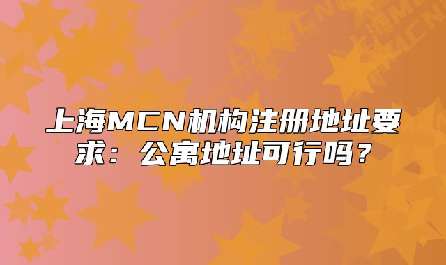 上海MCN机构注册地址要求:公寓地址可行吗?