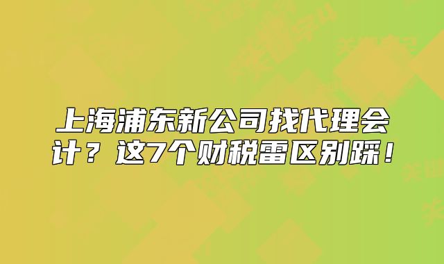 上海浦东新公司找代理会计？这7个财税雷区别踩！