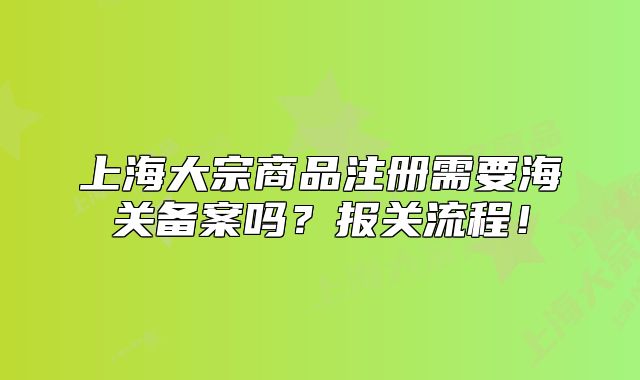 上海大宗商品注册需要海关备案吗?报关流程!