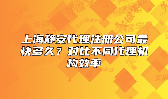 上海静安代理注册公司最快多久?对比不同代理机构效率