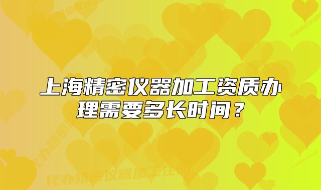 上海精密仪器加工资质办理需要多长时间?