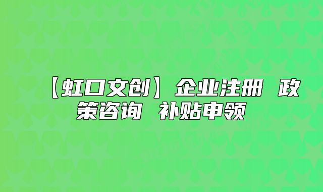 【虹口文创】企业注册 政策咨询 补贴申领