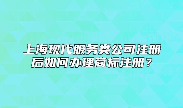 上海现代服务类公司注册后如何办理商标注册?