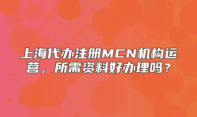 上海代办注册MCN机构运营,所需资料好办理吗?