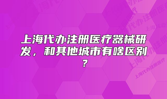 上海代办注册医疗器械研发,和其他城市有啥区别?