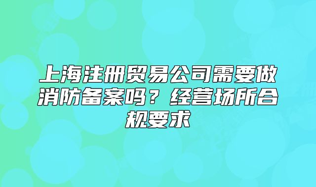 上海注册贸易公司需要做消防备案吗？经营场所合规要求