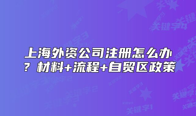 上海外资公司注册怎么办?材料+流程+自贸区政策
